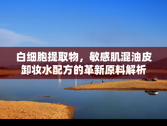 白细胞提取物，敏感肌混油皮卸妆水配方的革新原料解析