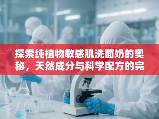 探索纯植物敏感肌洗面奶的奥秘，天然成分与科学配方的完美结合