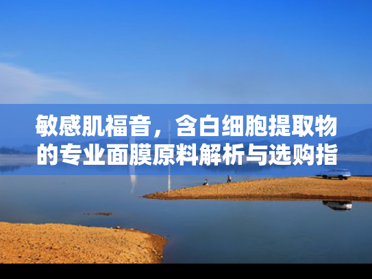 敏感肌福音，含白细胞提取物的专业面膜原料解析与选购指南