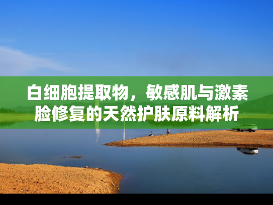 白细胞提取物，敏感肌与激素脸修复的天然护肤原料解析
