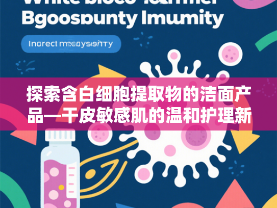 探索含白细胞提取物的洁面产品—干皮敏感肌的温和护理新选择