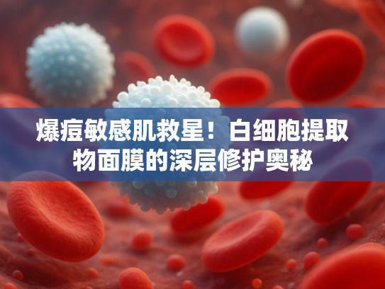 爆痘敏感肌救星！白细胞提取物面膜的深层修护奥秘