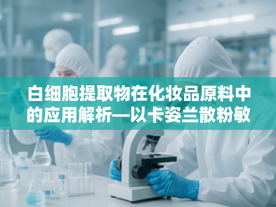 白细胞提取物在化妆品原料中的应用解析—以卡姿兰散粉敏感肌友好配方为例