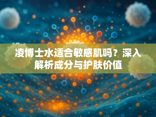 凌博士水适合敏感肌吗？深入解析成分与护肤价值