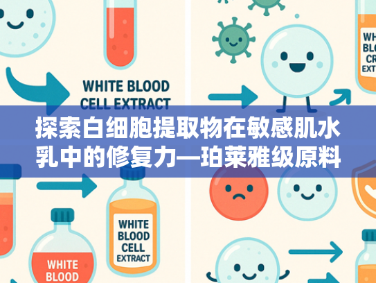 探索白细胞提取物在敏感肌水乳中的修复力—珀莱雅级原料的奥秘与批发优势