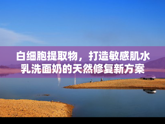 白细胞提取物，打造敏感肌水乳洗面奶的天然修复新方案