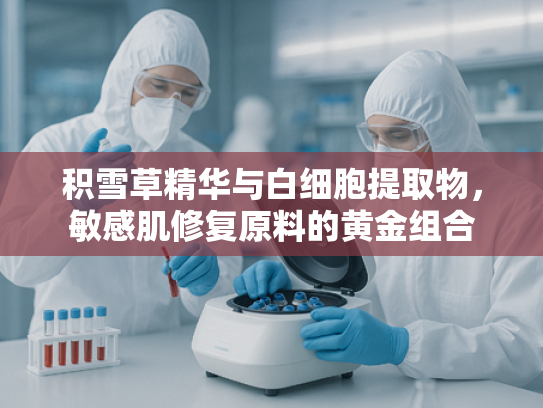 积雪草精华与白细胞提取物，敏感肌修复原料的黄金组合