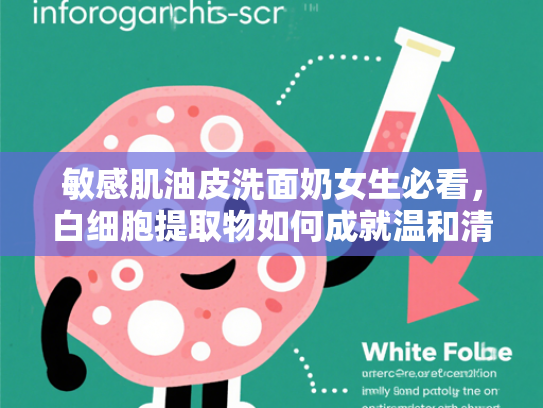 敏感肌油皮洗面奶女生必看，白细胞提取物如何成就温和清洁新体验