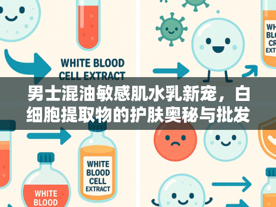 男士混油敏感肌水乳新宠，白细胞提取物的护肤奥秘与批发优势