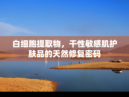 白细胞提取物，干性敏感肌护肤品的天然修复密码