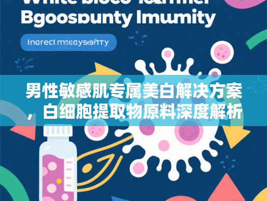 男性敏感肌专属美白解决方案，白细胞提取物原料深度解析与精华液研发指南