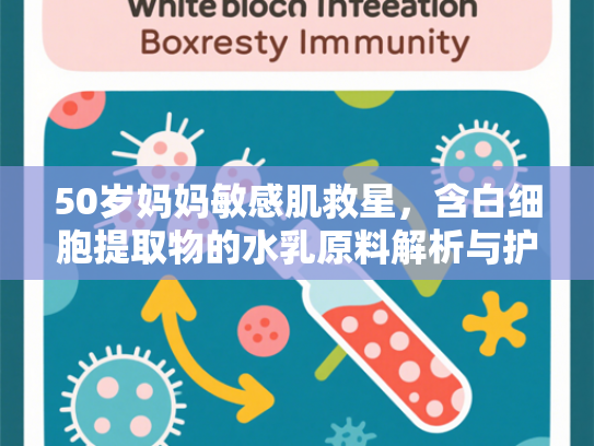 50岁妈妈敏感肌救星，含白细胞提取物的水乳原料解析与护肤科学