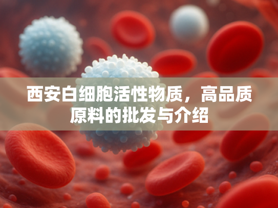 西安白细胞活性物质，高品质原料的批发与介绍