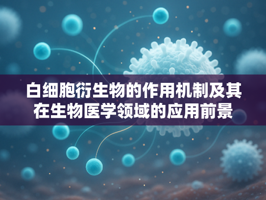 白细胞衍生物的作用机制及其在生物医学领域的应用前景