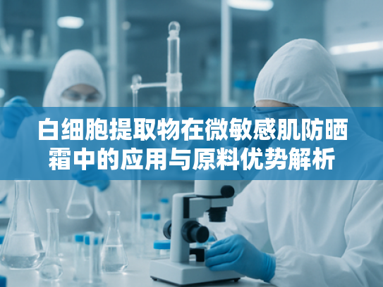 白细胞提取物在微敏感肌防晒霜中的应用与原料优势解析