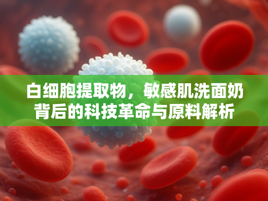 白细胞提取物，敏感肌洗面奶背后的科技革命与原料解析