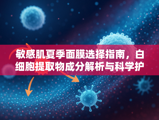 敏感肌夏季面膜选择指南，白细胞提取物成分解析与科学护肤方案