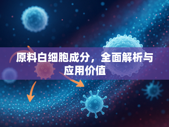 原料白细胞成分，全面解析与应用价值