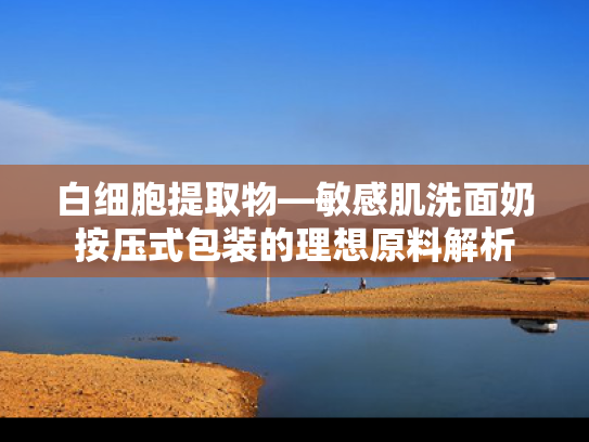 白细胞提取物—敏感肌洗面奶按压式包装的理想原料解析