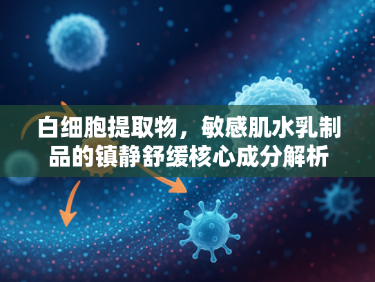 白细胞提取物，敏感肌水乳制品的镇静舒缓核心成分解析