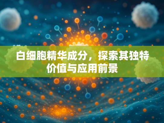 白细胞精华成分，探索其独特价值与应用前景
