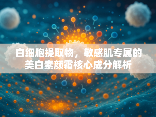 白细胞提取物，敏感肌专属的美白素颜霜核心成分解析