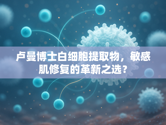 卢曼博士白细胞提取物，敏感肌修复的革新之选？