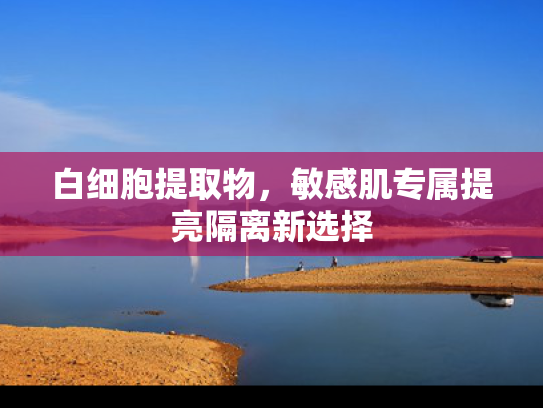 白细胞提取物，敏感肌专属提亮隔离新选择