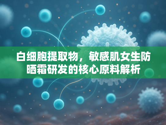 白细胞提取物，敏感肌女生防晒霜研发的核心原料解析
