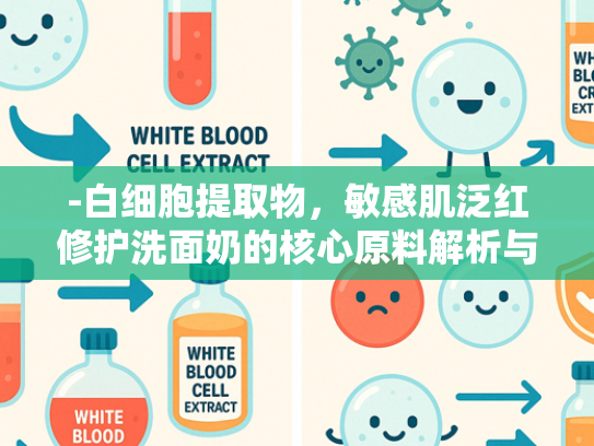 -白细胞提取物，敏感肌泛红修护洗面奶的核心原料解析与应用