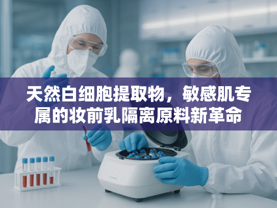 天然白细胞提取物，敏感肌专属的妆前乳隔离原料新革命