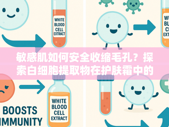 敏感肌如何安全收缩毛孔？探索白细胞提取物在护肤霜中的科学应用