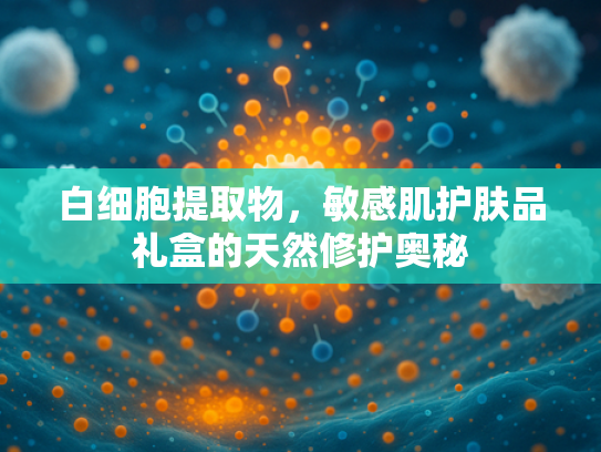 白细胞提取物，敏感肌护肤品礼盒的天然修护奥秘