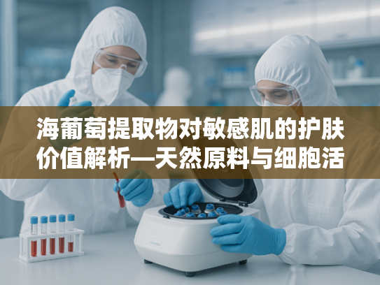 海葡萄提取物对敏感肌的护肤价值解析—天然原料与细胞活性成分的协同作用