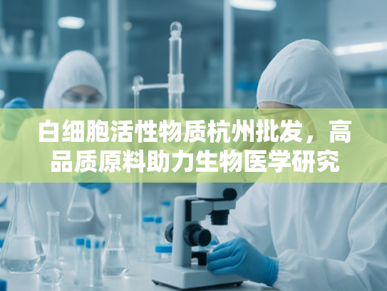 白细胞活性物质杭州批发，高品质原料助力生物医学研究