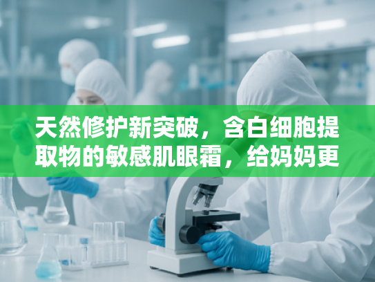 天然修护新突破，含白细胞提取物的敏感肌眼霜，给妈妈更安心的呵护