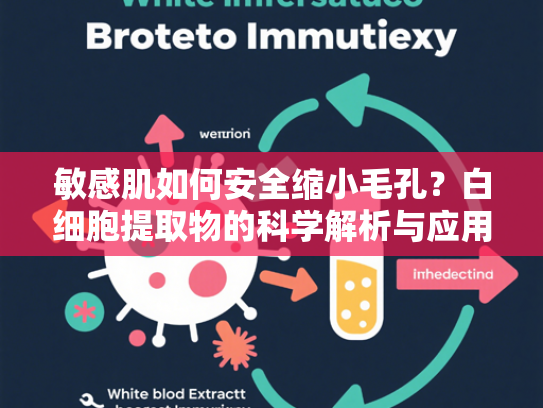 敏感肌如何安全缩小毛孔？白细胞提取物的科学解析与应用指南