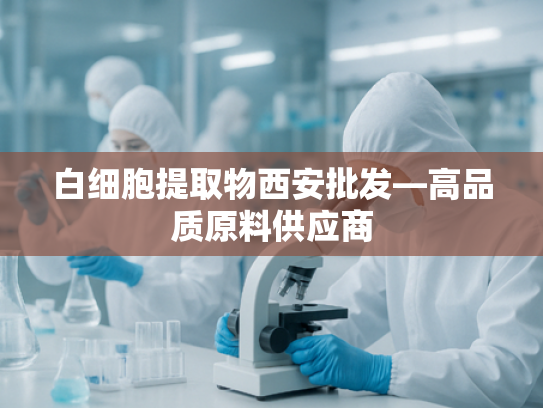 白细胞提取物西安批发—高品质原料供应商