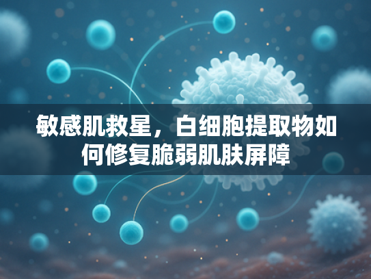 敏感肌救星，白细胞提取物如何修复脆弱肌肤屏障