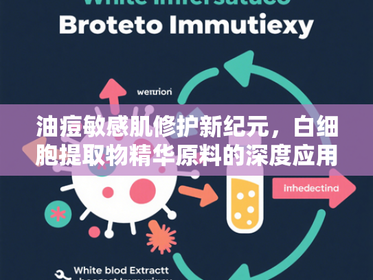 油痘敏感肌修护新纪元，白细胞提取物精华原料的深度应用与解决方案