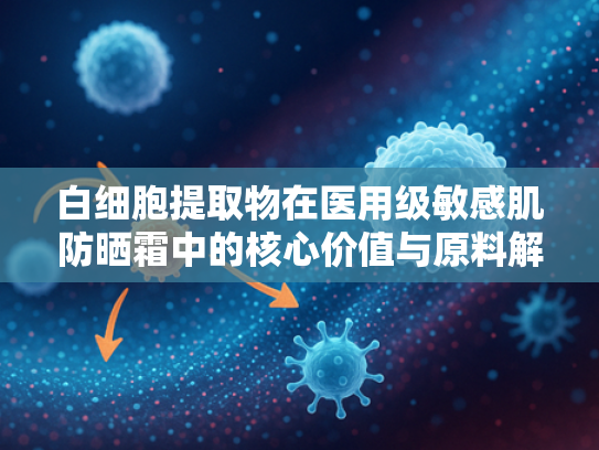 白细胞提取物在医用级敏感肌防晒霜中的核心价值与原料解析