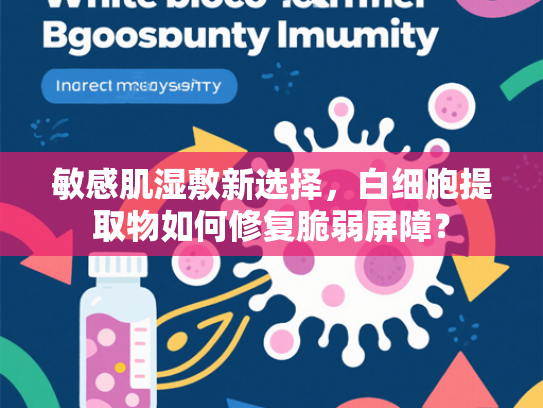 敏感肌湿敷新选择，白细胞提取物如何修复脆弱屏障？