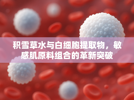 积雪草水与白细胞提取物，敏感肌原料组合的革新突破
