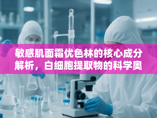 敏感肌面霜优色林的核心成分解析，白细胞提取物的科学奥秘与批发优势