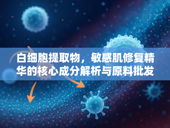 白细胞提取物，敏感肌修复精华的核心成分解析与原料批发指南