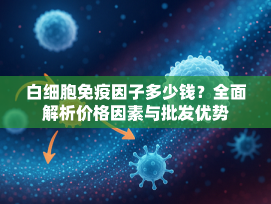 白细胞免疫因子多少钱？全面解析价格因素与批发优势