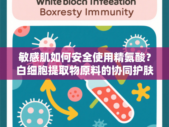 敏感肌如何安全使用精氨酸？白细胞提取物原料的协同护肤解析