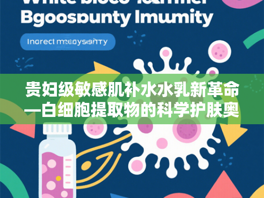 贵妇级敏感肌补水水乳新革命—白细胞提取物的科学护肤奥秘