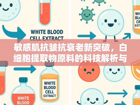 敏感肌抗皱抗衰老新突破，白细胞提取物原料的科技解析与批发指南