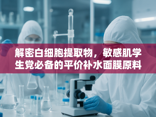 解密白细胞提取物，敏感肌学生党必备的平价补水面膜原料奥秘